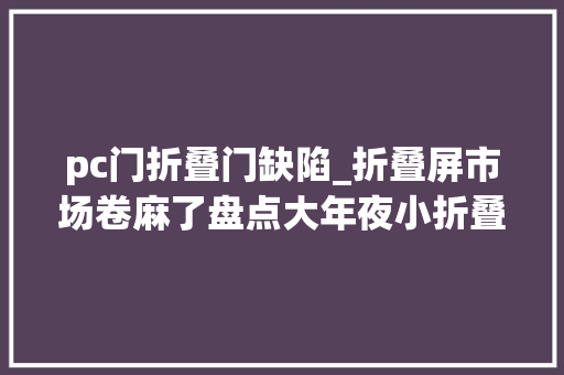 pc门折叠门缺陷_折叠屏市场卷麻了盘点大年夜小折叠的优缺点
