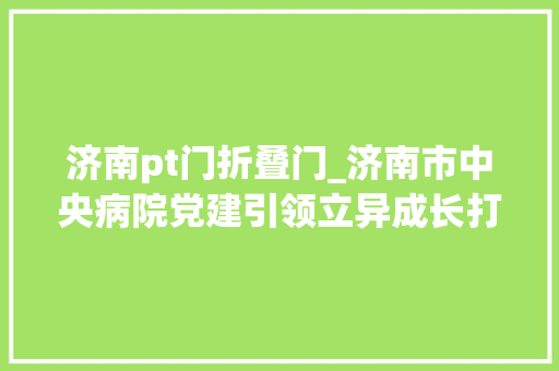 济南pt门折叠门_济南市中央病院党建引领立异成长打造国内一流区域医学中央