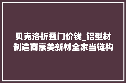 贝克洛折叠门价钱_铝型材制造商豪美新材全家当链构造慢慢落地产能扩展助增长
