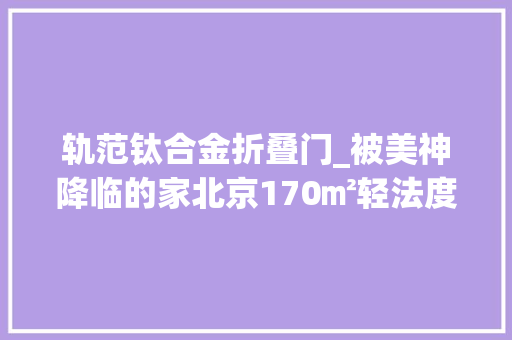 轨范钛合金折叠门_被美神降临的家北京170㎡轻法度模范二人居颜值收纳齐在线