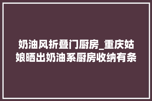 奶油风折叠门厨房_重庆姑娘晒出奶油系厨房收纳有条不紊白色的厨房干净整洁