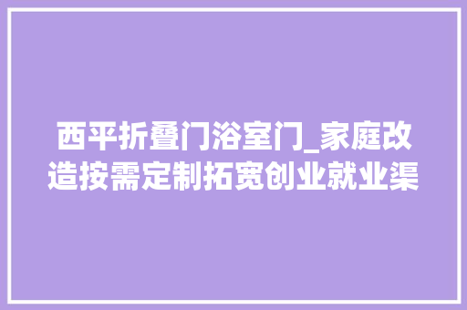 西平折叠门浴室门_家庭改造按需定制拓宽创业就业渠道