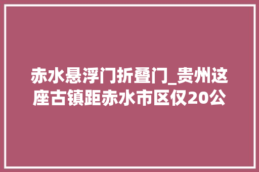 赤水悬浮门折叠门_贵州这座古镇距赤水市区仅20公里古建筑浩瀚低调好玩还不远