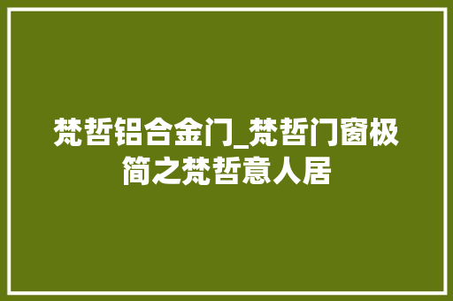 梵哲铝合金门_梵哲门窗极简之梵哲意人居
