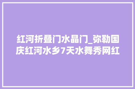 红河折叠门水晶门_弥勒国庆红河水乡7天水舞秀网红摇摇桥摔碗酒好吃好玩来了