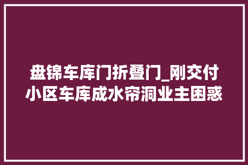 盘锦车库门折叠门_刚交付小区车库成水帘洞业主困惑自家车库有泉眼