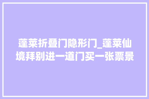 蓬莱折叠门隐形门_蓬莱仙境拜别进一道门买一张票景区隐形围墙拆除了