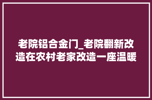 老院铝合金门_老院翻新改造在农村老家改造一座温暖庭院连树都变好看了