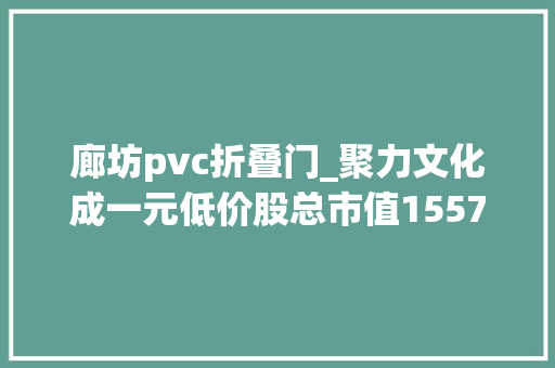廊坊pvc折叠门_聚力文化成一元低价股总市值1557亿元