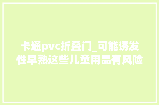 卡通pvc折叠门_可能诱发性早熟这些儿童用品有风险别再给孩子买了