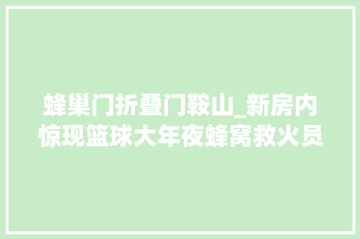 蜂巢门折叠门鞍山_新房内惊现篮球大年夜蜂窝救火员此次放火啦