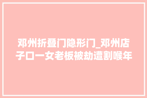 邓州折叠门隐形门_邓州店子口一女老板被劫遭割喉年关将至留心戒备