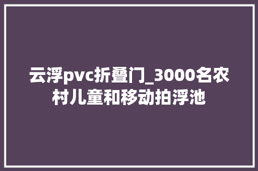 云浮pvc折叠门_3000名农村儿童和移动拍浮池
