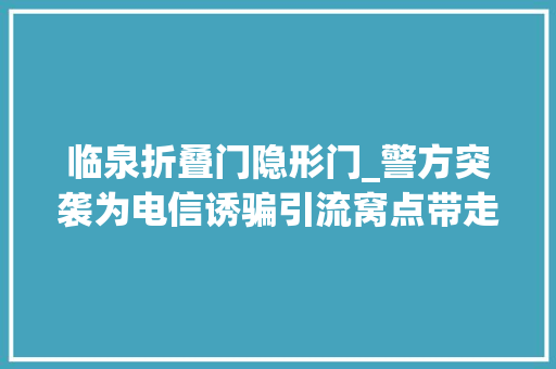 临泉折叠门隐形门_警方突袭为电信诱骗引流窝点带走22人