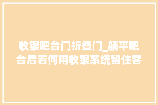 收银吧台门折叠门_躺平吧台后若何用收银系统留住客户的心