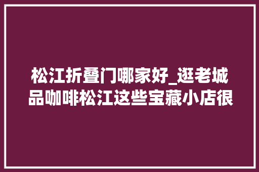松江折叠门哪家好_逛老城品咖啡松江这些宝藏小店很特别