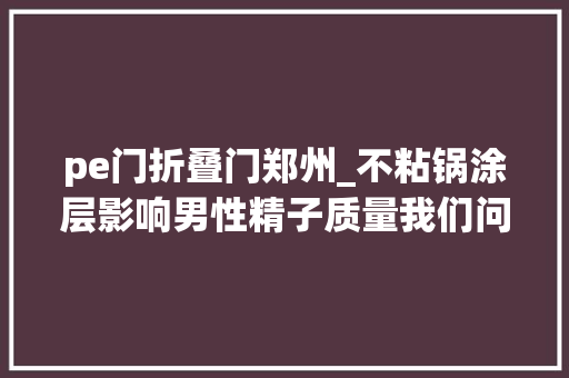 pe门折叠门郑州_不粘锅涂层影响男性精子质量我们问了专家
