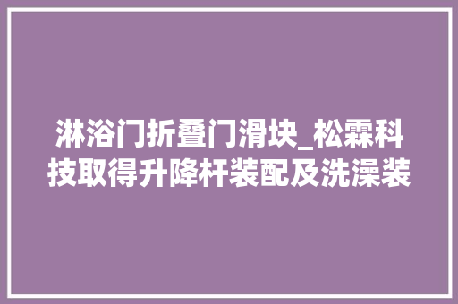 淋浴门折叠门滑块_松霖科技取得升降杆装配及洗澡装配专利方便装拆能实现快速装拆