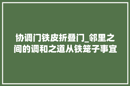 协调门铁皮折叠门_邻里之间的调和之道从铁笼子事宜谈起