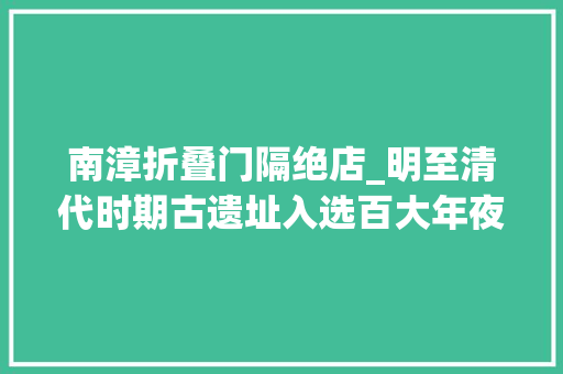 南漳折叠门隔绝店_明至清代时期古遗址入选百大年夜新创造湖北省襄阳市南漳山寨群