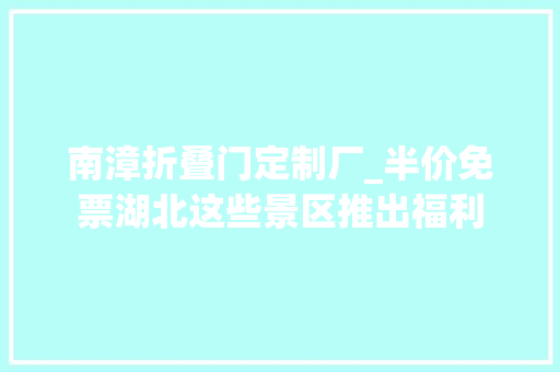 南漳折叠门定制厂_半价免票湖北这些景区推出福利