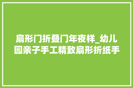 扇形门折叠门年夜样_幼儿园亲子手工精致扇形折纸手工全攻略每一个教程都惊艳全场