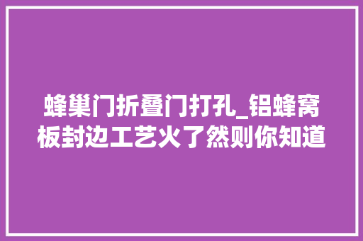蜂巢门折叠门打孔_铝蜂窝板封边工艺火了然则你知道怎么解决打孔爆边问题吗
