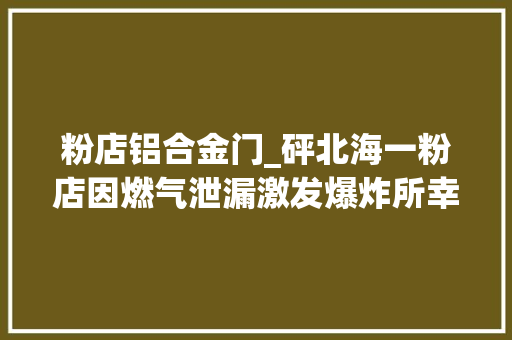 粉店铝合金门_砰北海一粉店因燃气泄漏激发爆炸所幸无人伤亡