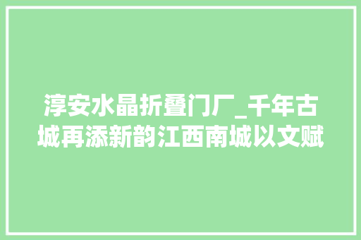 淳安水晶折叠门厂_千年古城再添新韵江西南城以文赋能跑出发展加速度