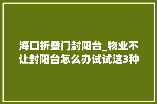 海口折叠门封阳台_物业不让封阳台怎么办试试这3种方法一次解决你的困扰