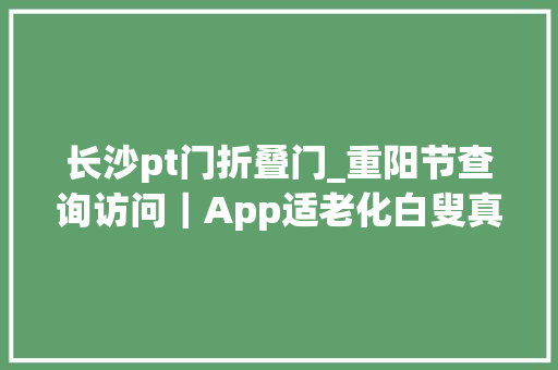 长沙pt门折叠门_重阳节查询访问｜App适老化白叟真的会用吗