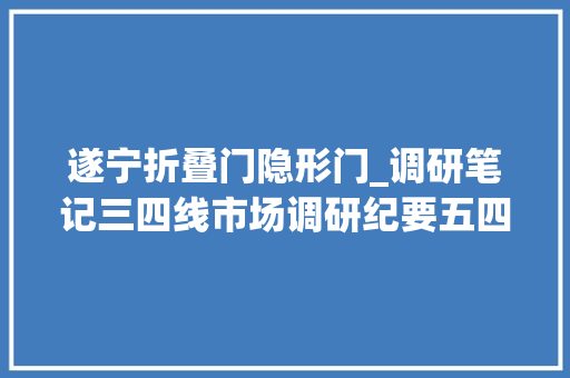 遂宁折叠门隐形门_调研笔记三四线市场调研纪要五四川省遂宁市