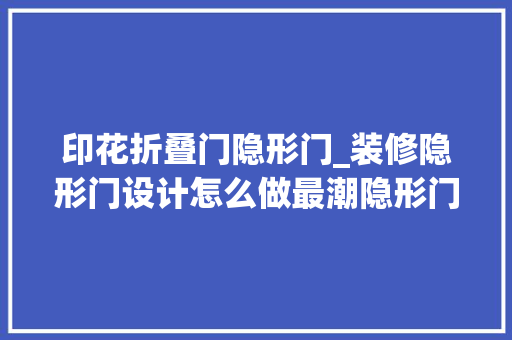 印花折叠门隐形门_装修隐形门设计怎么做最潮隐形门设计效果图不雅赏