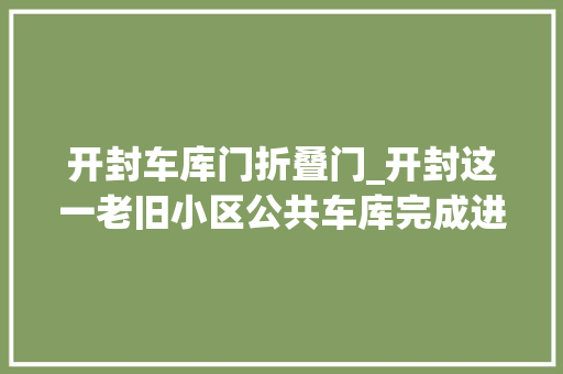 开封车库门折叠门_开封这一老旧小区公共车库完成进级改造