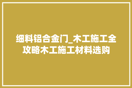 细料铝合金门_木工施工全攻略木工施工材料选购