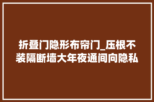 折叠门隐形布帘门_压根不装隔断墙大年夜通间向隐私空间的转变折叠布帘一拉就能实现