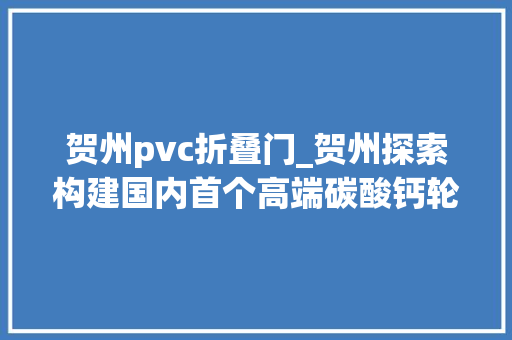 贺州pvc折叠门_贺州探索构建国内首个高端碳酸钙轮回家当链
