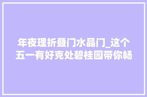 年夜理折叠门水晶门_这个五一有好克处碧桂园带你畅享大年夜理石门关