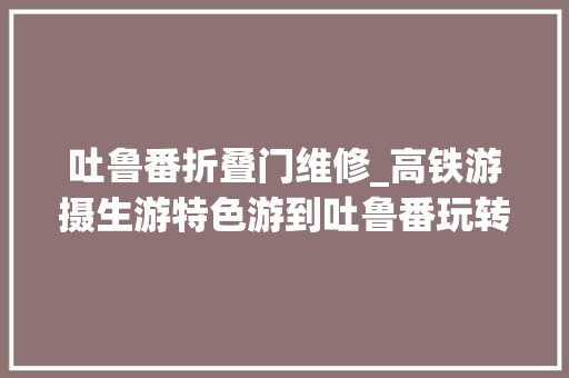 吐鲁番折叠门维修_高铁游摄生游特色游到吐鲁番玩转冬季旅游
