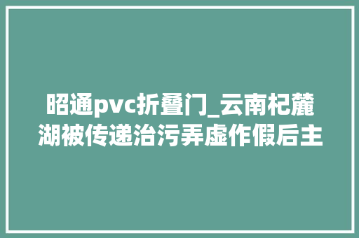昭通pvc折叠门_云南杞麓湖被传递治污弄虚作假后主动投案的市委原书记痛哭赔礼