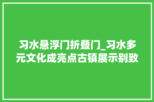 习水悬浮门折叠门_习水多元文化成亮点古镇展示别致特