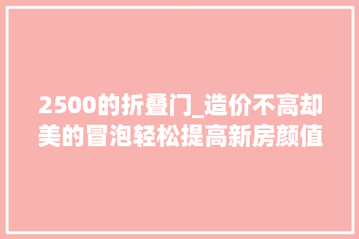 2500的折叠门_造价不高却美的冒泡轻松提高新房颜值门