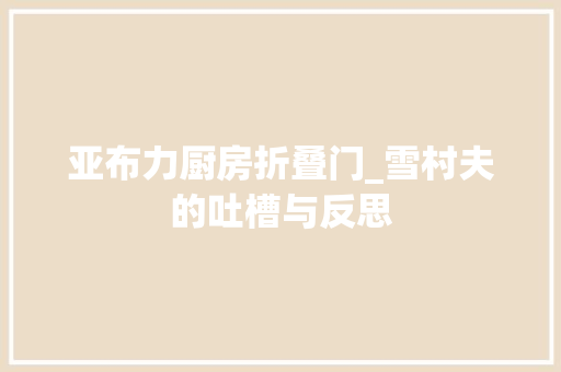 亚布力厨房折叠门_雪村夫的吐槽与反思