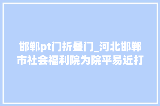 邯郸pt门折叠门_河北邯郸市社会福利院为院平易近打造幸福家园