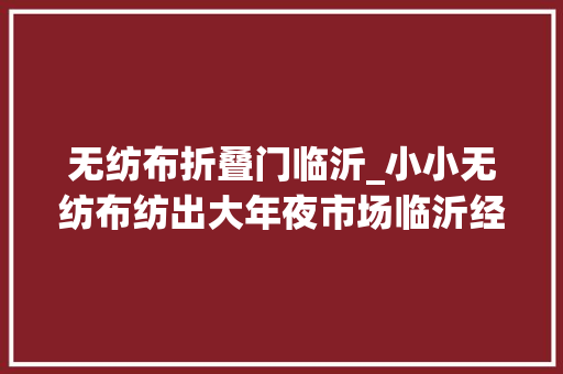 无纺布折叠门临沂_小小无纺布纺出大年夜市场临沂经开区一家企业的家当进级