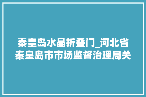 秦皇岛水晶折叠门_河北省秦皇岛市市场监督治理局关于秦皇岛市本级食物安然监督抽检信息的通知书记