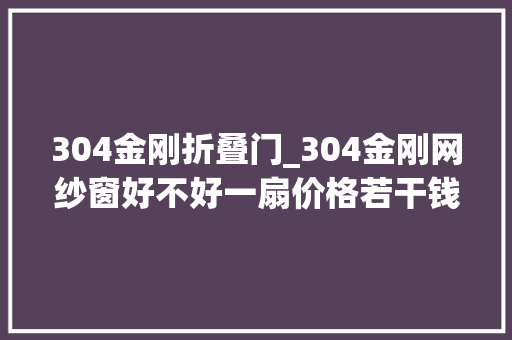 304金刚折叠门_304金刚网纱窗好不好一扇价格若干钱若何清洗