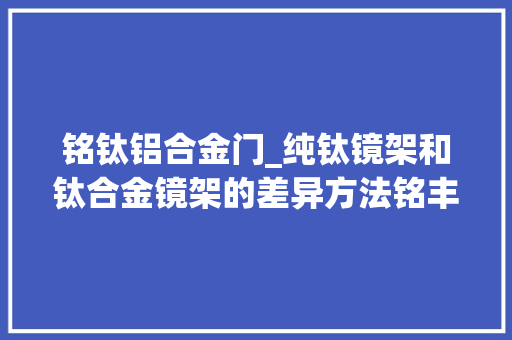 铭钛铝合金门_纯钛镜架和钛合金镜架的差异方法铭丰庆五金