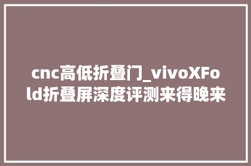 cnc高低折叠门_vivoXFold折叠屏深度评测来得晚来得强