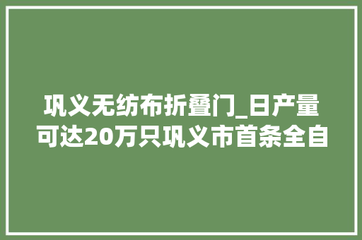 巩义无纺布折叠门_日产量可达20万只巩义市首条全自动化医用口罩分娩线投产